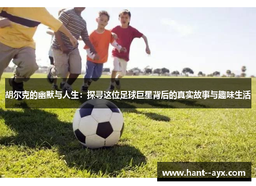 胡尔克的幽默与人生：探寻这位足球巨星背后的真实故事与趣味生活
