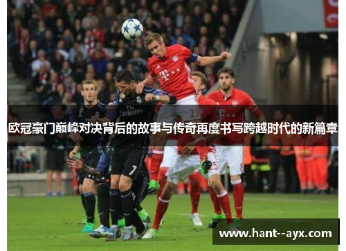 欧冠豪门巅峰对决背后的故事与传奇再度书写跨越时代的新篇章