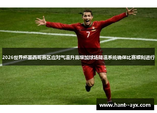 2026世界杯墨西哥赛区应对气温升高增加球场降温系统确保比赛顺利进行